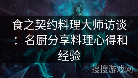 食之契约料理大师访谈：名厨分享料理心得和经验