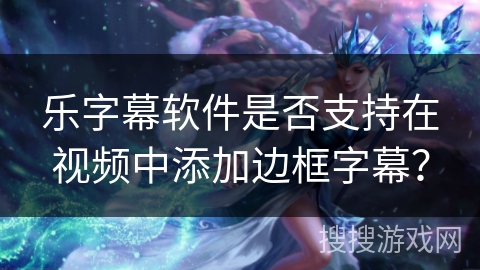 乐字幕软件是否支持在视频中添加边框字幕？