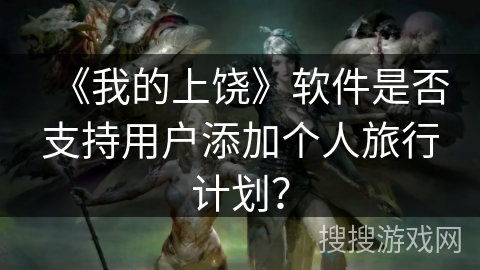 《我的上饶》软件是否支持用户添加个人旅行计划？
