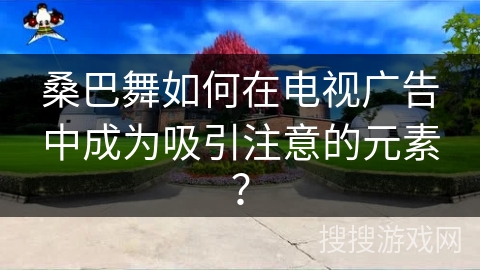 桑巴舞如何在电视广告中成为吸引注意的元素？