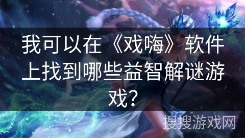 我可以在《戏嗨》软件上找到哪些益智解谜游戏？