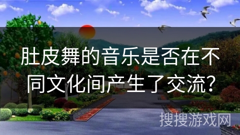 肚皮舞的音乐是否在不同文化间产生了交流？