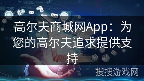 高尔夫商城网App：为您的高尔夫追求提供支持