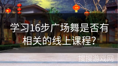 学习16步广场舞是否有相关的线上课程？