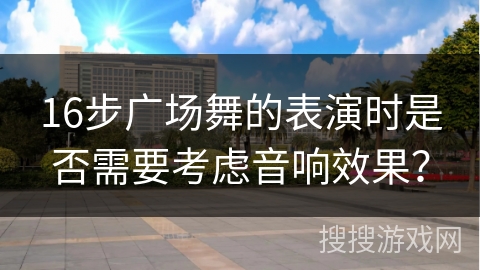 16步广场舞的表演时是否需要考虑音响效果？