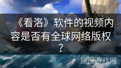 《看洛》软件的视频内容是否有全球网络版权？