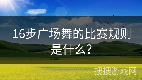 16步广场舞的比赛规则是什么？