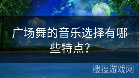 广场舞的音乐选择有哪些特点? 广场舞的音乐选择有哪些特点?