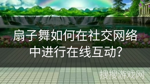 扇子舞如何在社交网络中进行在线互动？