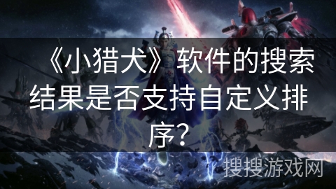 《小猎犬》软件的搜索结果是否支持自定义排序？