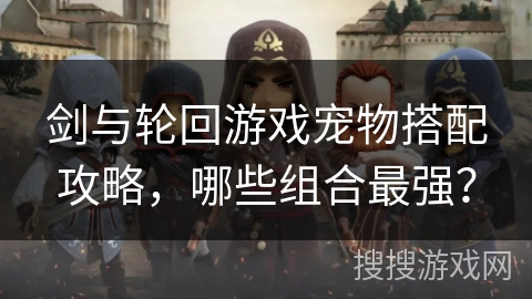 剑与轮回游戏宠物搭配攻略,哪些组合最强? 剑与轮回游戏宠物搭配攻略,哪些组合最强?