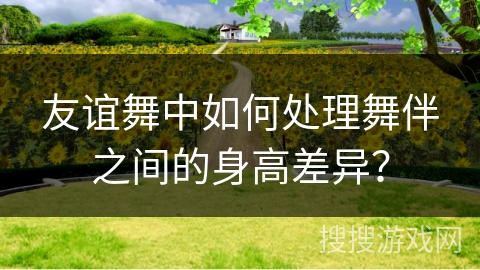 友谊舞中如何处理舞伴之间的身高差异? 友谊舞中如何处理舞伴之间的身高差异?