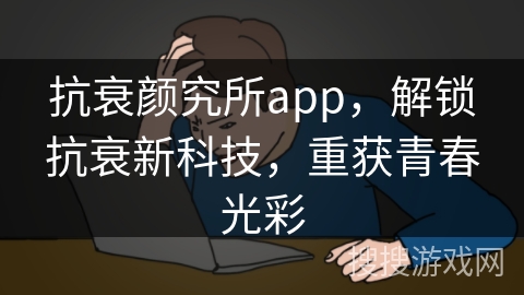 抗衰颜究所app,解锁抗衰新科技,重获青春光彩 抗衰颜究所app,解锁抗衰新科技,重获青春光彩