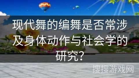 现代舞的编舞是否常涉及身体动作与社会学的研究？