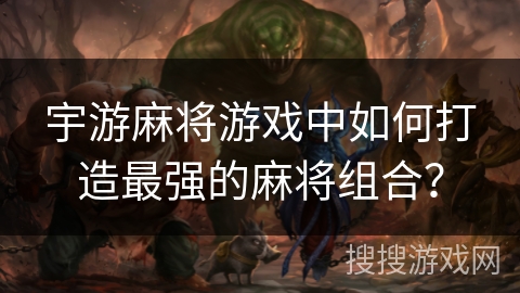 宇游麻将游戏中如何打造最强的麻将组合？