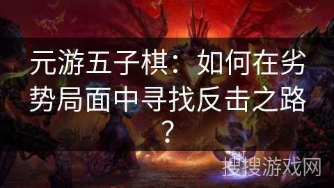 元游五子棋:如何在劣势局面中寻找反击之路? 元游五子棋:如何在劣势局面中寻找反击之路?