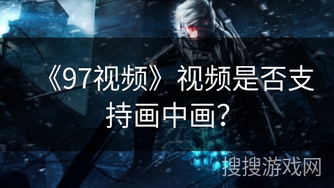 《97视频》视频是否支持画中画? 《97视频》视频是否支持画中画?