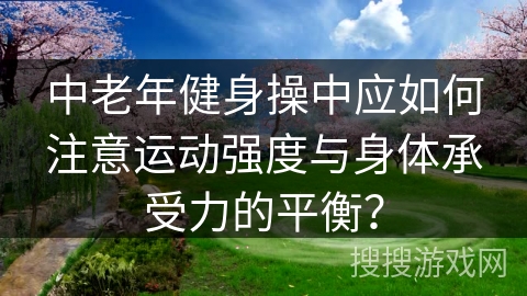 中老年健身操中应如何注意运动强度与身体承受力的平衡？