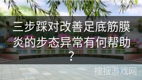 三步踩对改善足底筋膜炎的步态异常有何帮助？