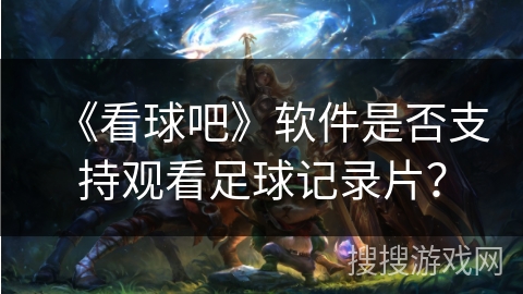 《看球吧》软件是否支持观看足球记录片? 《看球吧》软件是否支持观看足球记录片?