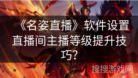 《名姿直播》软件设置直播间主播等级提升技巧？