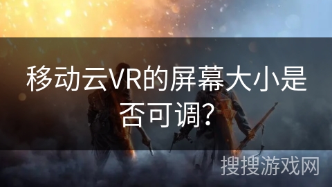移动云VR的屏幕大小是否可调？