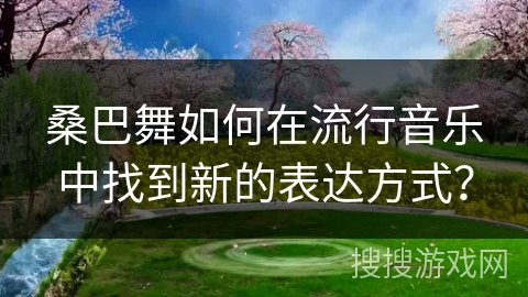 桑巴舞如何在流行音乐中找到新的表达方式？