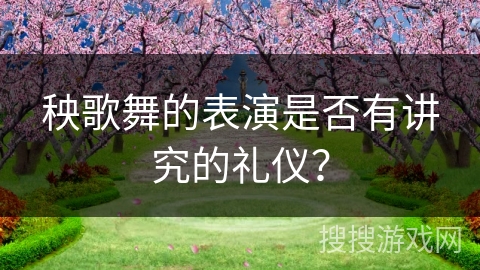 秧歌舞的表演是否有讲究的礼仪？