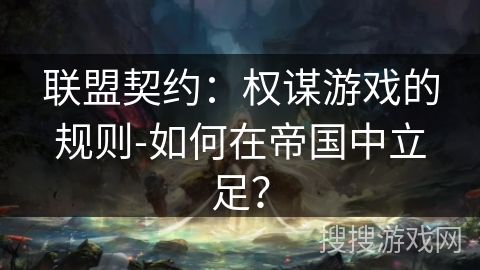联盟契约：权谋游戏的规则-如何在帝国中立足？