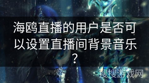 海鸥直播的用户是否可以设置直播间背景音乐？