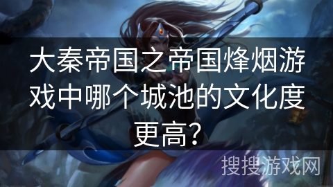 大秦帝国之帝国烽烟游戏中哪个城池的文化度更高？