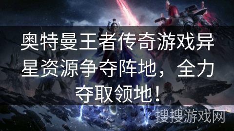 奥特曼王者传奇游戏异星资源争夺阵地，全力夺取领地！