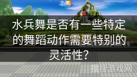 水兵舞是否有一些特定的舞蹈动作需要特别的灵活性？