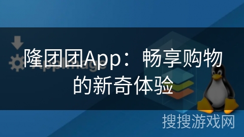隆团团App：畅享购物的新奇体验