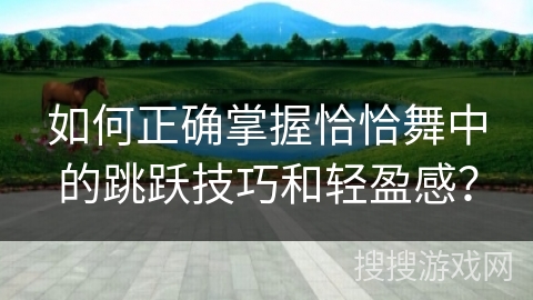 如何正确掌握恰恰舞中的跳跃技巧和轻盈感？
