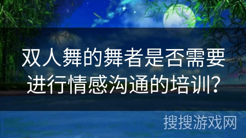 双人舞的舞者是否需要进行情感沟通的培训？