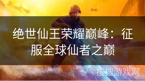 绝世仙王荣耀巅峰：征服全球仙者之巅