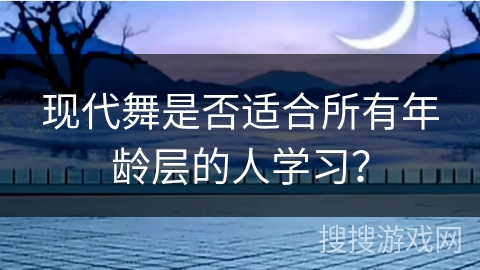 现代舞是否适合所有年龄层的人学习？