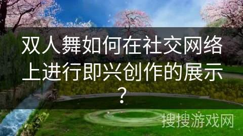 双人舞如何在社交网络上进行即兴创作的展示？