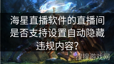 海星直播软件的直播间是否支持设置自动隐藏违规内容？
