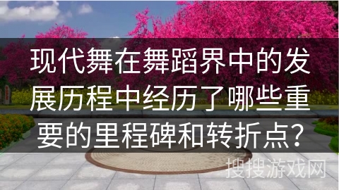 现代舞在舞蹈界中的发展历程中经历了哪些重要的里程碑和转折点？
