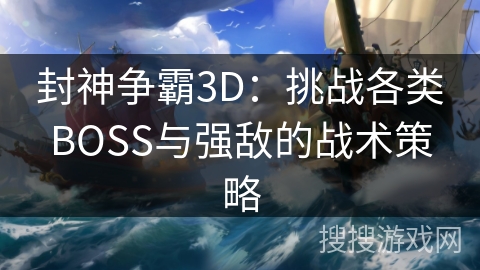 封神争霸3D：挑战各类BOSS与强敌的战术策略