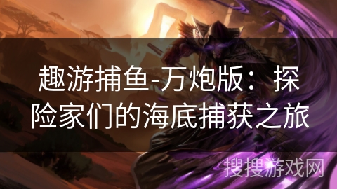 趣游捕鱼-万炮版：探险家们的海底捕获之旅