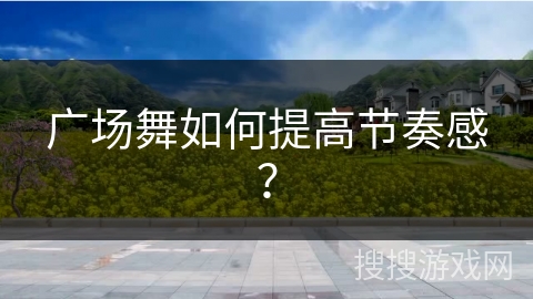 广场舞如何提高节奏感？