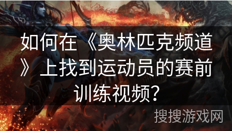 如何在《奥林匹克频道》上找到运动员的赛前训练视频？