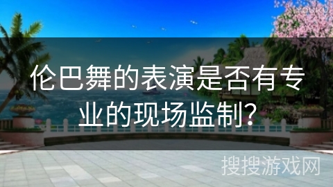 伦巴舞的表演是否有专业的现场监制？