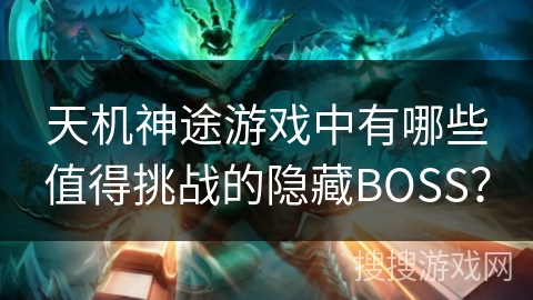 天机神途游戏中有哪些值得挑战的隐藏BOSS？