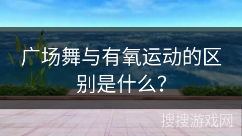 广场舞与有氧运动的区别是什么？