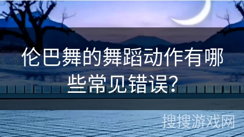 伦巴舞的舞蹈动作有哪些常见错误？