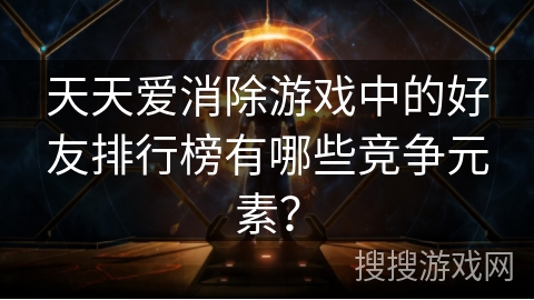 天天爱消除游戏中的好友排行榜有哪些竞争元素？